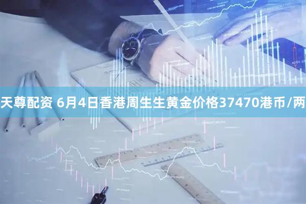 天尊配资 6月4日香港周生生黄金价格37470港币/两
