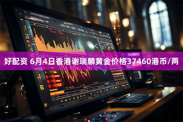好配资 6月4日香港谢瑞麟黄金价格37460港币/两