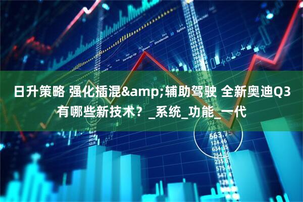 日升策略 强化插混&辅助驾驶 全新奥迪Q3有哪些新技术？_系统_功能_一代