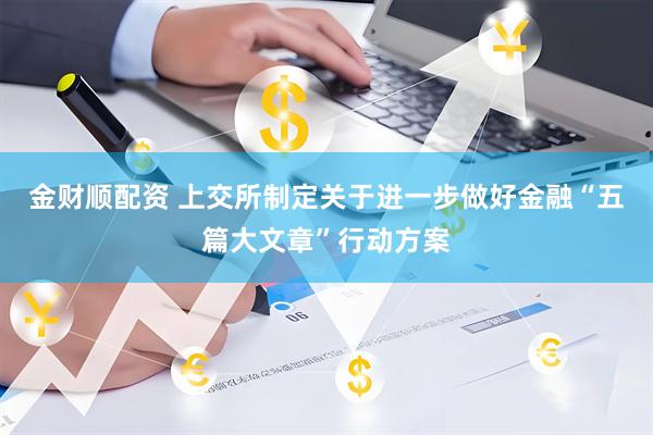 金财顺配资 上交所制定关于进一步做好金融“五篇大文章”行动方案