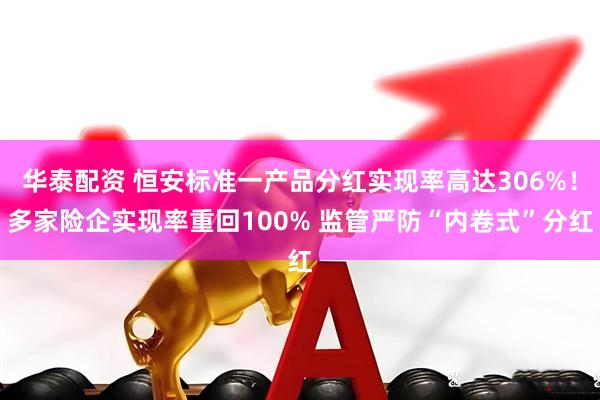 华泰配资 恒安标准一产品分红实现率高达306%！多家险企实现率重回100% 监管严防“内卷式”分红