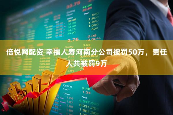 倍悦网配资 幸福人寿河南分公司被罚50万，责任人共被罚9万