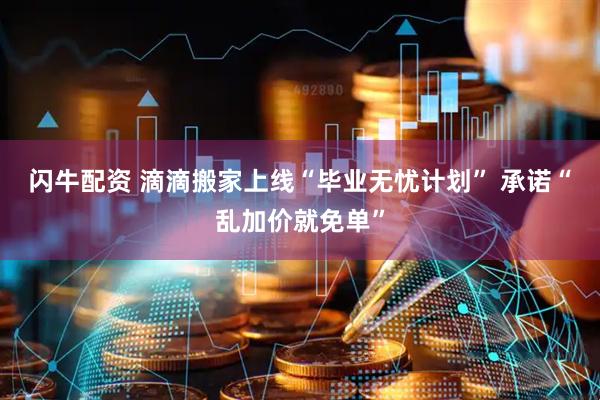 闪牛配资 滴滴搬家上线“毕业无忧计划” 承诺“乱加价就免单”