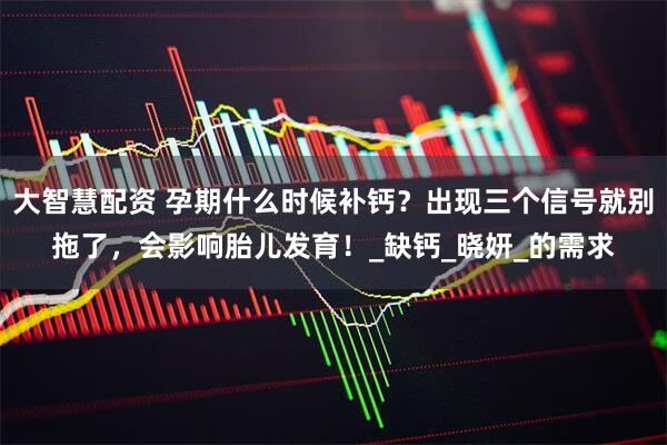 大智慧配资 孕期什么时候补钙？出现三个信号就别拖了，会影响胎儿发育！_缺钙_晓妍_的需求