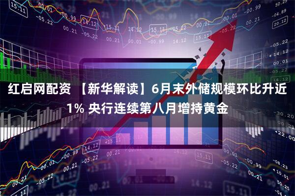 红启网配资 【新华解读】6月末外储规模环比升近1% 央行连续第八月增持黄金