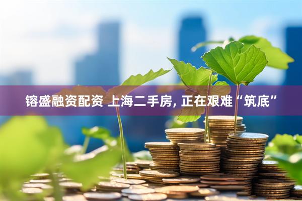 镕盛融资配资 上海二手房, 正在艰难“筑底”