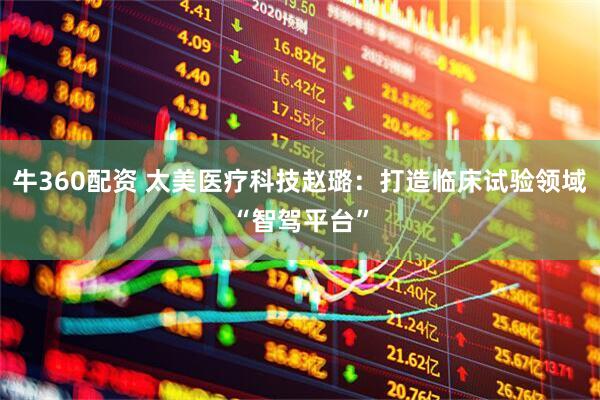 牛360配资 太美医疗科技赵璐：打造临床试验领域“智驾平台”