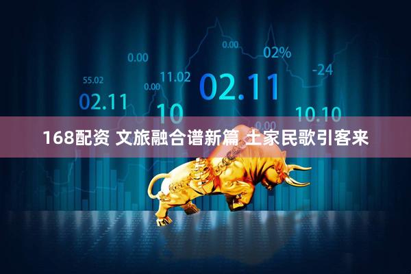 168配资 文旅融合谱新篇 土家民歌引客来