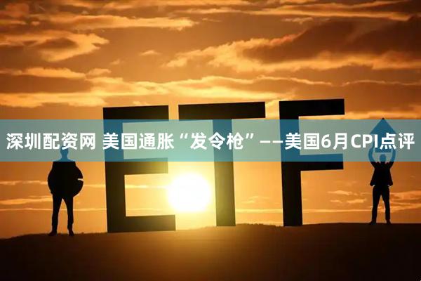 深圳配资网 美国通胀“发令枪”——美国6月CPI点评
