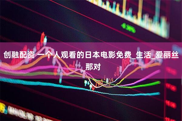 创融配资 一个人观看的日本电影免费_生活_爱丽丝_那对