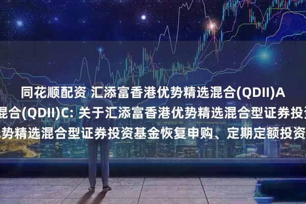 同花顺配资 汇添富香港优势精选混合(QDII)A,汇添富香港优势精选混合(QDII)C: 关于汇添富香港优势精选混合型证券投资基金恢复申购、定期定额投资业务的公告