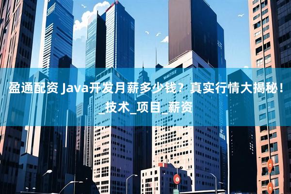 盈通配资 Java开发月薪多少钱？真实行情大揭秘！_技术_项目_薪资