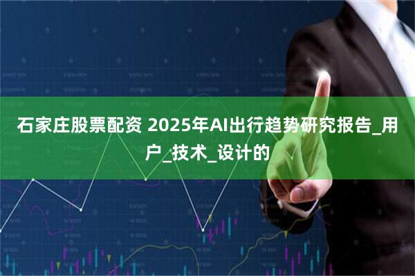 石家庄股票配资 2025年AI出行趋势研究报告_用户_技术_设计的