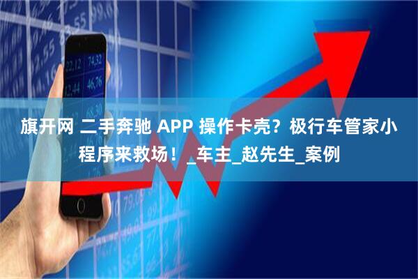 旗开网 二手奔驰 APP 操作卡壳？极行车管家小程序来救场！_车主_赵先生_案例