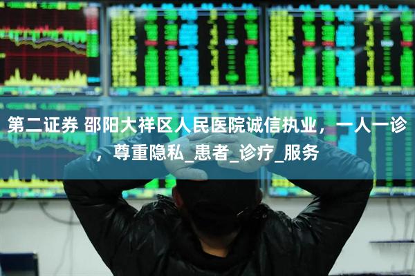 第二证券 邵阳大祥区人民医院诚信执业，一人一诊，尊重隐私_患者_诊疗_服务