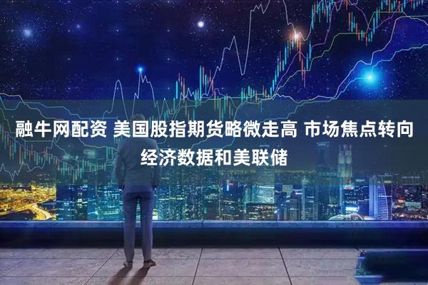 融牛网配资 美国股指期货略微走高 市场焦点转向经济数据和美联储