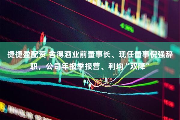 捷捷盈配资 舍得酒业前董事长、现任董事倪强辞职，公司年报季报营、利均“双降”