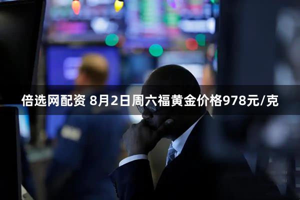 倍选网配资 8月2日周六福黄金价格978元/克