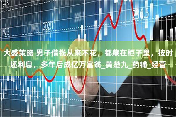 大盛策略 男子借钱从来不花，都藏在柜子里，按时还利息，多年后成亿万富翁_黄楚九_药铺_经营