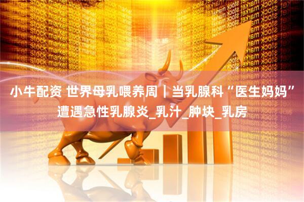 小牛配资 世界母乳喂养周｜当乳腺科“医生妈妈”遭遇急性乳腺炎_乳汁_肿块_乳房