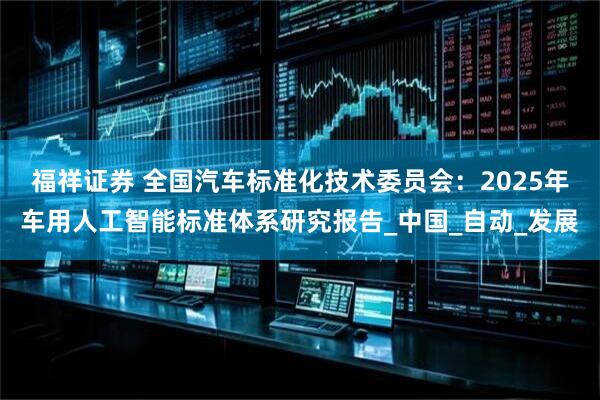 福祥证券 全国汽车标准化技术委员会：2025年车用人工智能标准体系研究报告_中国_自动_发展