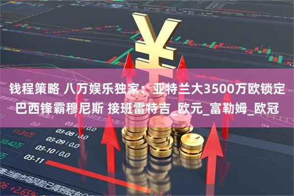 钱程策略 八万娱乐独家：亚特兰大3500万欧锁定巴西锋霸穆尼斯 接班雷特吉_欧元_富勒姆_欧冠