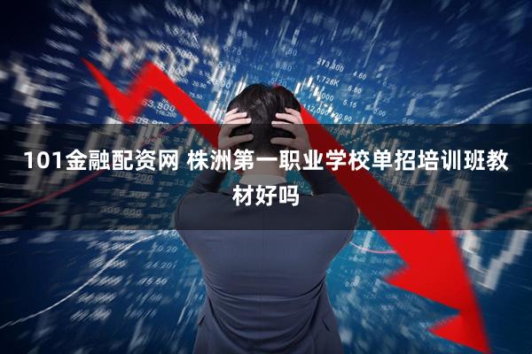 101金融配资网 株洲第一职业学校单招培训班教材好吗
