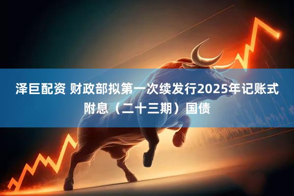 泽巨配资 财政部拟第一次续发行2025年记账式附息（二十三期）国债